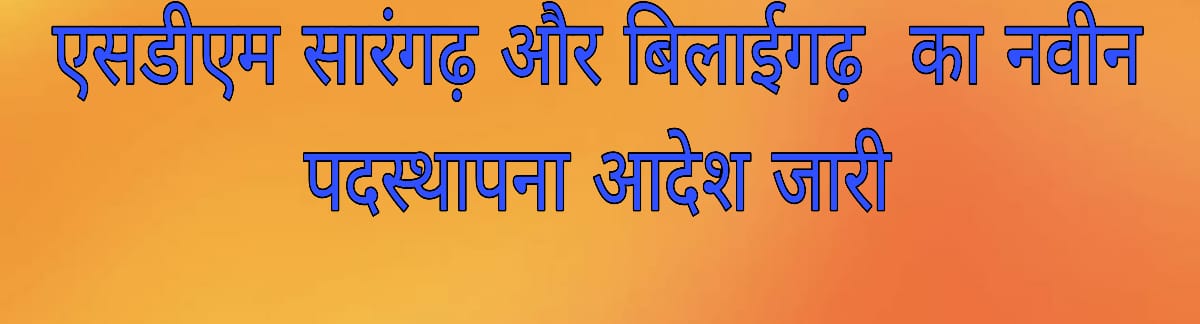एसडीएम सारंगढ़ और बिलाईगढ़ का नवीन पदस्थापना आदेश जारी