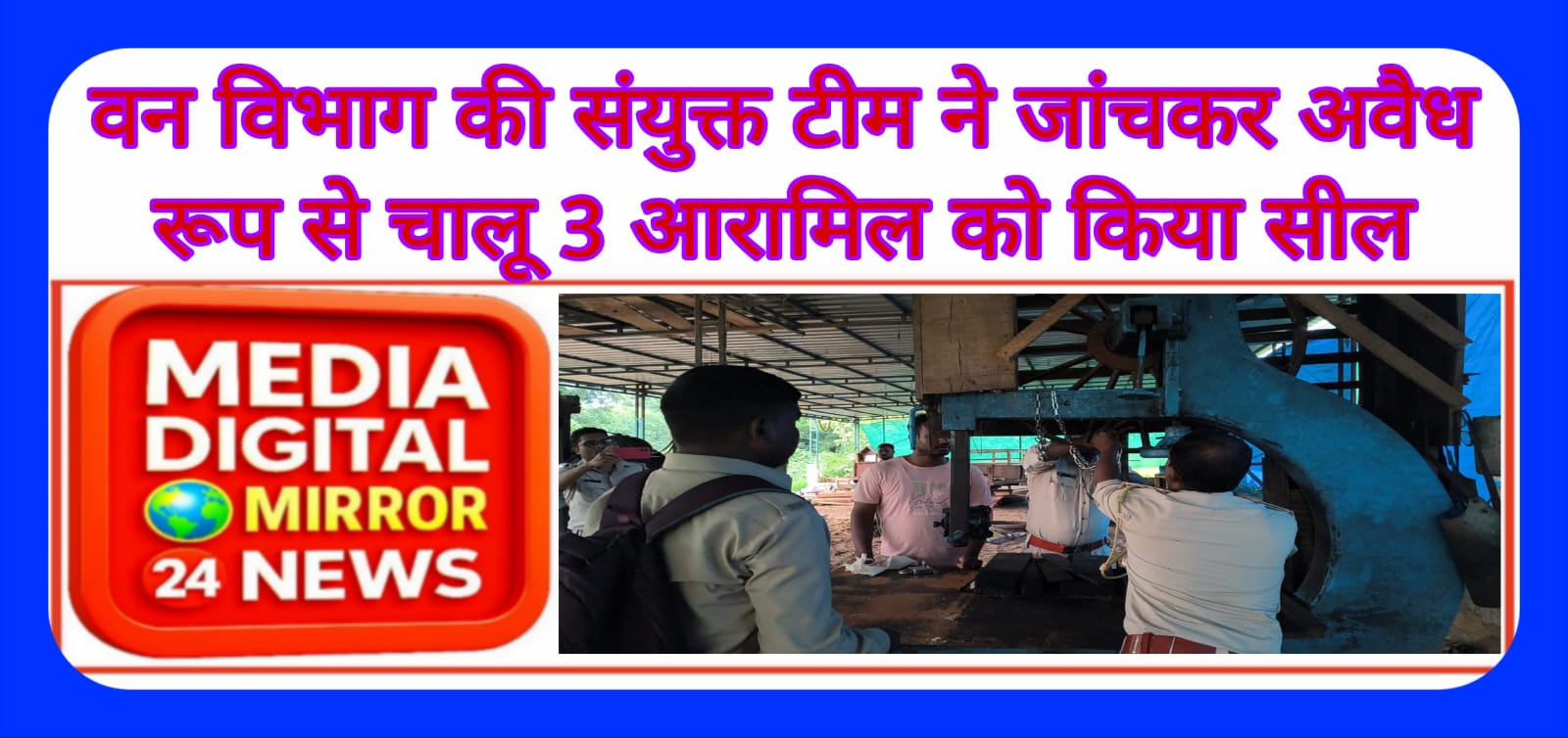वन विभाग की संयुक्त टीम ने जांचकर अवैध रूप से चालू 3 आरामिल को किया सील
