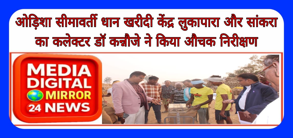 ओड़िशा सीमावर्ती धान खरीदी केंद्र लुकापारा और सांकरा का कलेक्टर डॉ कन्नौजे ने किया औचक निरीक्षण