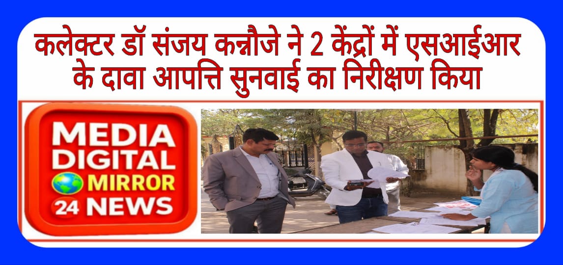 कलेक्टर डॉ संजय कन्नौजे ने 2 केंद्रों में एसआईआर के दावा आपत्ति सुनवाई का निरीक्षण किया
